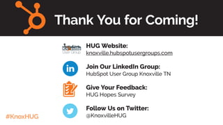 #KnoxHUG
HUG Website:
knoxville.hubspotusergroups.com
Join Our LinkedIn Group:
HubSpot User Group Knoxville TN
Give Your Feedback:
HUG Hopes Survey
Follow Us on Twitter:
@KnoxvilleHUG
Thank You for Coming!
User Group
Kn xville
 