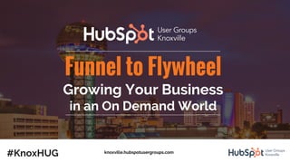 Funnel to Flywheel
Growing Your Business
in an On Demand World
#KnoxHUG knoxville.hubspotusergroups.com
 