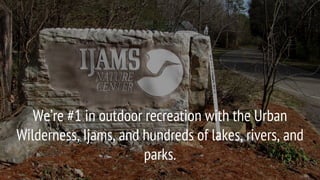 We’re #1 in outdoor recreation with the Urban
Wilderness, Ijams, and hundreds of lakes, rivers, and
parks.
 