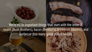 We’re #1 in important things that start with the letter B:
beans (Bush Brothers), bacon (Benton’s), breweries (dozens), and
barbecue (too many great places to list).
 