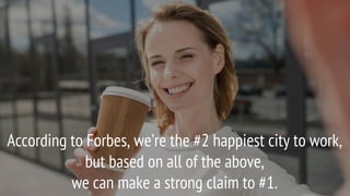 According to Forbes, we’re the #2 happiest city to work,
but based on all of the above,
we can make a strong claim to #1.
 