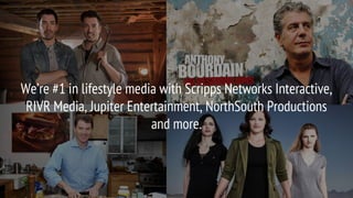We’re #1 in lifestyle media with Scripps Networks Interactive,
RIVR Media, Jupiter Entertainment, NorthSouth Productions
and more.
 