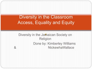 Diversity in the Jamaican Society on
Religion
Done by: Kimberley Williams
& NickewhaWallace
Diversity in the Classroom
Access, Equality and Equity
 