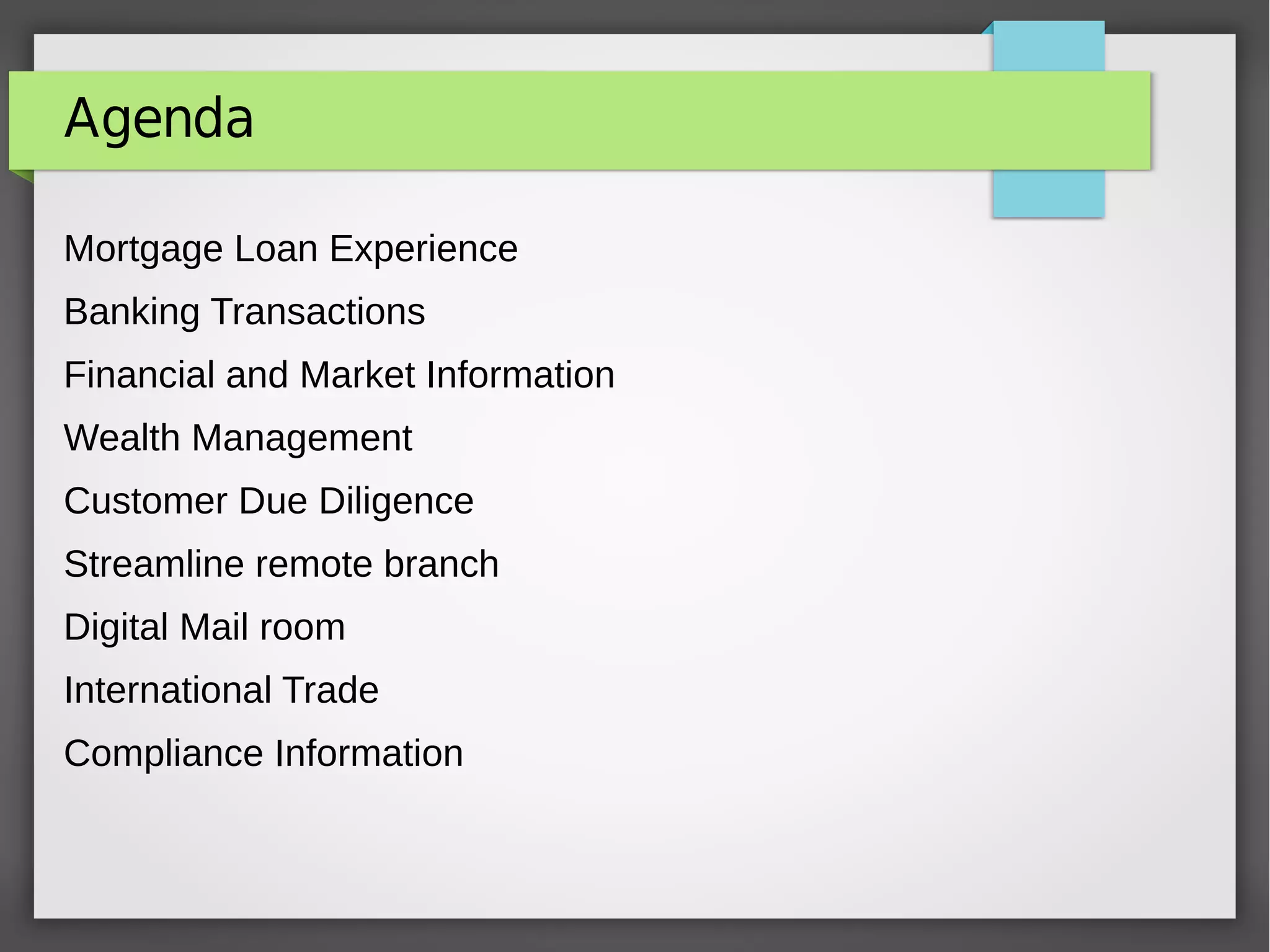 Agenda
Mortgage Loan Experience
Banking Transactions
Financial and Market Information
Wealth Management
Customer Due Diligence
Streamline remote branch
Digital Mail room
International Trade
Compliance Information
 