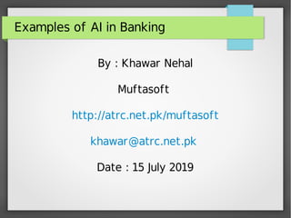 Examples of AI in Banking
By : Khawar Nehal
Muftasoft
http://atrc.net.pk/muftasoft
khawar@atrc.net.pk
Date : 15 July 2019
 