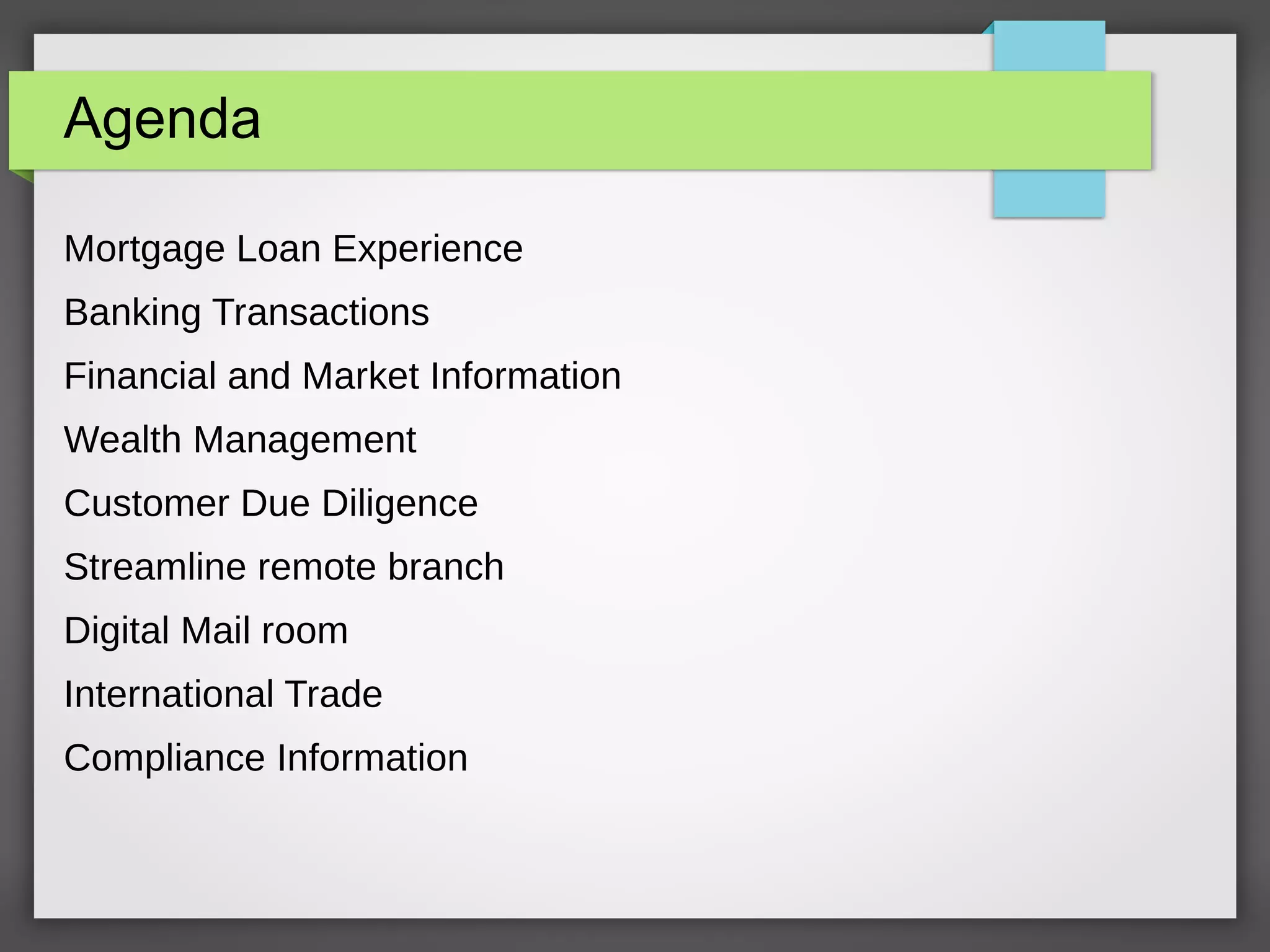 Agenda
Mortgage Loan Experience
Banking Transactions
Financial and Market Information
Wealth Management
Customer Due Diligence
Streamline remote branch
Digital Mail room
International Trade
Compliance Information
 
