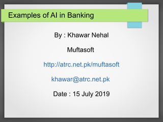 Examples of AI in Banking
By : Khawar Nehal
Muftasoft
http://atrc.net.pk/muftasoft
khawar@atrc.net.pk
Date : 15 July 2019
 