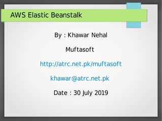 AWS Elastic Beanstalk
By : Khawar Nehal
Muftasoft
http://atrc.net.pk/muftasoft
khawar@atrc.net.pk
Date : 30 July 2019
 