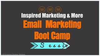 S e s s i o n
Inspired Marketing & More
Email Marketing
Boot Camp
c 2016 Inspired Strategic Solutions
 