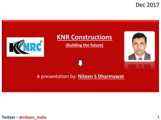 Twitter - @niteen_india
Dec 2017
1
KNR Constructions
(Building the future)
A presentation by: Niteen S Dharmawat
 