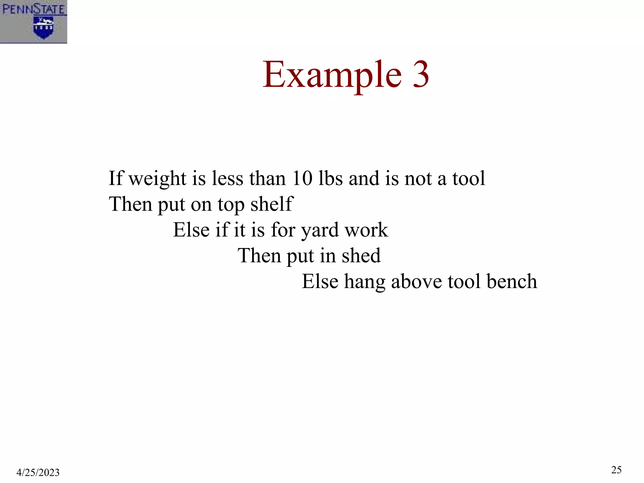 4/25/2023 25
Example 3
If weight is less than 10 lbs and is not a tool
Then put on top shelf
Else if it is for yard work
Then put in shed
Else hang above tool bench
 