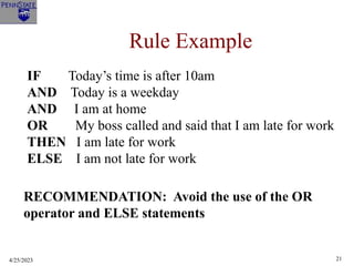 4/25/2023 21
Rule Example
IF Today’s time is after 10am
AND Today is a weekday
AND I am at home
OR My boss called and said that I am late for work
THEN I am late for work
ELSE I am not late for work
RECOMMENDATION: Avoid the use of the OR
operator and ELSE statements
 