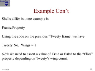 4/25/2023 48
Example Con’t
Shells differ but one example is
Frame:Property
Using the code on the previous “Tweety frame, we have
Tweety:No._Wings = 1
Now we need to assert a value of True or False to the “Flies”
property depending on Tweety’s wing count.
 