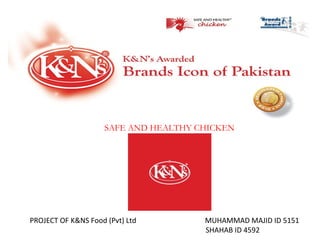 SAFE AND HEALTHY CHICKEN




PROJECT OF K&NS Food (Pvt) Ltd         MUHAMMAD MAJID ID 5151
                                       SHAHAB ID 4592
 