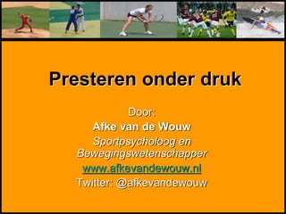 Presteren onder druk
Door:
Afke van de Wouw
Sportpsycholoog en
Bewegingswetenschapper
www.afkevandewouw.nl
Twitter: @afkevandewouw
 