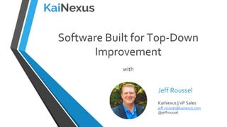 Software Built for Top-Down
Improvement
with
Jeff Roussel
KaiNexus | VP Sales
jeff.roussel@kainexus.com
@jeffroussel
 