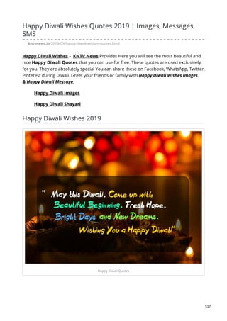 Happy Diwali Wishes Quotes 2019 | Images, Messages,
SMS
kntvnews.in/2019/09/happy-diwali-wishes-quotes.html
Happy Diwali Wishes - KNTV News Provides Here you will see the most beautiful and
nice Happy Diwali Quotes that you can use for free. These quotes are used exclusively
for you. They are absolutely special You can share these on Facebook, WhatsApp, Twitter,
Pinterest during Diwali. Greet your friends or family with Happy Diwali Wishes Images
& Happy Diwali Message.
Happy Diwali images
Happy Diwali Shayari
Happy Diwali Wishes 2019
Happy Diwali Quotes
1/27
 