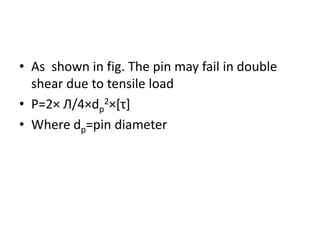• As shown in fig. The pin may fail in double
shear due to tensile load
• P=2× Л/4×dp
2×[τ]
• Where dp=pin diameter
 