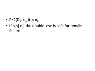 • P=2(D1- dp )t1× σt
• If σt˂[ σt] the double eye is safe for tensile
failure
 