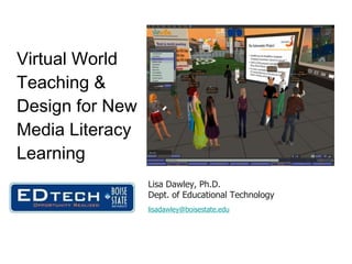 Virtual World Teaching & Design for New Media Literacy Learning Lisa Dawley, Ph.D. Dept. of Educational Technology [email_address] 