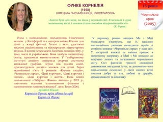 ФУНКЕ КОРНЕЛІЯ
(1958)
НІМЕЦЬКА ПИСЬМЕННИЦЯ, ІЛЮСТРАТОРКА
15 років
Чорнильна
кров
(2005)
Одна з найвідоміших письменниць Німеччини
мешкає у Каліфорнії та є автором майже 40 книг для
дітей у жанрі фентезі, багато з яких удостоєно
високих національних та міжнародних літературних
відзнак. Її книги перекладені багатьма мовами світу, у
тому числі й українською. Вона здобула педагогічну
освіту, працювала вихователькою. У Гамбурзькому
інституті дизайну опанувала секрети мистецтва
книжкової графіки, перше ніж писати самій,
проілюструвала десятки книжок для дітей. Зараз
екранізовані п'ять її романів: «Король злодіїв»,
«Чорнильне серце», «Дикі курочки», «Дикі курочки і
любов», «Дикі курочки і життя». Нова книга
письменниці «Лабіринт Фавна» вийшла у 2019 р.,
натхненна відомим іспаномовним фільмом з
однойменною назвою режисера Г. дель Торо (2006).
Дізнайся більше:
Корнелія Функе: крізь світи до мрії
Корнелія Функе
У першому романі авторки Мо і Меґі
Фольхарти з'ясовують, що їх наділено
надзвичайним умінням вичитувати героїв зі
сторінок книжки «Чорнильне серце» у наш світ.
У наступній книжці це вміння працює в
зворотному напрямку, а Меґі з Мо вписано до
нечувано лихого та загадкового чорнильного
світу. Світ фантазій трилогії сповнений
дивовижних вигаданих істот, за допомогою чого
письменниця осмислює у своїх книгах вічні
питання добра та зла, любові та дружби,
справедливості та обов'язку.
«Книги були для мене, як вікна у великий світ. Я мешкала в дуже
маленькому місті, і книжки стали способом відкривати цей світ»
(К. Функе)
 