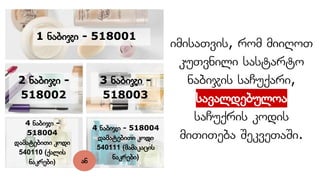 იმისათვის, რომ მიიღოთ
კუთვნილი სასტარტო
ნაბიჯის საჩუქარი,
სავალდებულოა
საჩუქრის კოდის
მითითება შეკვეთაში.
2 ნაბიჯი -
518002
1 ნაბიჯი - 518001
3 ნაბიჯი -
518003
4 ნაბიჯი -
518004
დამატებითი კოდი
540110 (ქალის
ნაკრები)
4 ნაბიჯი - 518004
დამატებითი კოდი
540111 (მამაკაცის
ნაკრები)
ან
 
