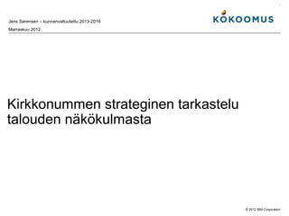 Jens Sørensen – kunnanvaltuutettu 2013-2016
Marraskuu 2012




Kirkkonummen strateginen tarkastelu
talouden näkökulmasta




                                              © 2012 IBM Corporation
 