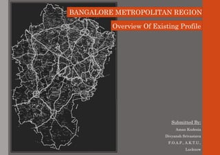 BANGALORE METROPOLITAN REGION
Overview Of Existing Profile
Submitted By:
Aman Kudesia
Divyansh Srivastava
F.O.A.P., A.K.T.U.,
Lucknow
 