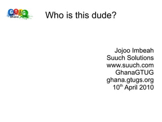 Who is this dude?


                 Jojoo Imbeah
              Suuch Solutions
              www.suuch.com
                 GhanaGTUG
              ghana.gtugs.org
                   th
                10 April 2010
 