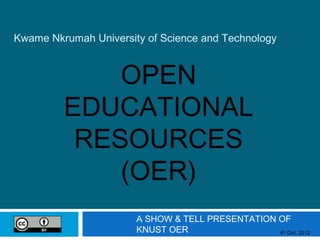 Kwame Nkrumah University of Science and Technology


             OPEN
         EDUCATIONAL
          RESOURCES
             (OER)
                       A SHOW & TELL PRESENTATION OF
                       KNUST OER                  4 Oct, 2012
                                                       th
 