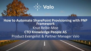 How to Automate SharePoint Provisioning with PNP
Framework
Knut Relbe-Moe
CTO Knowledge People AS
Product Evangelist & Partner Manager Valo
 