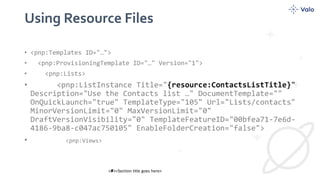 Using Resource Files
#
• <pnp:Templates ID="…">
• <pnp:ProvisioningTemplate ID="…" Version="1">
• <pnp:Lists>
• <pnp:ListInstance Title="{resource:ContactsListTitle}"
Description="Use the Contacts list …" DocumentTemplate=""
OnQuickLaunch="true" TemplateType="105" Url="Lists/contacts"
MinorVersionLimit="0" MaxVersionLimit="0"
DraftVersionVisibility="0" TemplateFeatureID="00bfea71-7e6d-
4186-9ba8-c047ac750105" EnableFolderCreation="false">
• <pnp:Views>
 