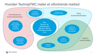 3
Hvordan TechnipFMC møter et utfordrende marked
Optimisere
flåte og fabrikk
kapasitet til
fremtidig
aktivitetsnivå
Aktivitetsdrevet
kostnadsreduksjon
Redusere
kostnadsnivå i
organisajonen
Forbedre egne
arbeidsprosesser Varig
kostnadsreduksjon
Utvikle og
introdusere ny
teknologi og
nye produkter
Jobbe
tettere med
våre kunder
Dagens
presentatsjon
Integrerte
kontrakter
Dimensjonere
arbeidsstyrke
til fremtidig
aktivitetsnivå
Mål:
Bevare vår
lederposisjon
gjennom denne
vanskelige perioden
vi er i
 