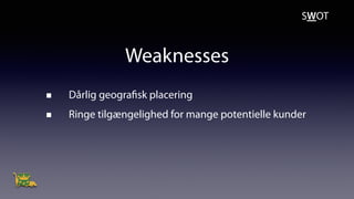 Weaknesses
Dårlig geografisk placering
Ringe tilgængelighed for mange potentielle kunder
SWOT
 