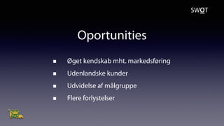 Oportunities
Øget kendskab mht. markedsføring
Udenlandske kunder
Udvidelse af målgruppe
Flere forlystelser
SWOT
 