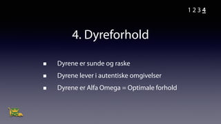 4. Dyreforhold
Dyrene er sunde og raske
Dyrene lever i autentiske omgivelser
Dyrene er Alfa Omega = Optimale forhold
1 2 3 4
 