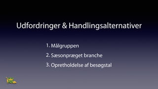 Udfordringer & Handlingsalternativer
1. Målgruppen
2. Sæsonpræget branche
3. Opretholdelse af besøgstal
 
