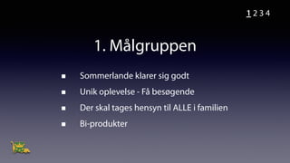 1. Målgruppen
Sommerlande klarer sig godt
Unik oplevelse - Få besøgende
Der skal tages hensyn til ALLE i familien
Bi-produkter
1 2 3 4
 