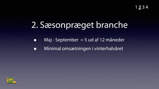 2. Sæsonpræget branche
Maj - September = 5 ud af 12 måneder
Minimal omsætningen i vinterhalvåret
1 2 3 4
 