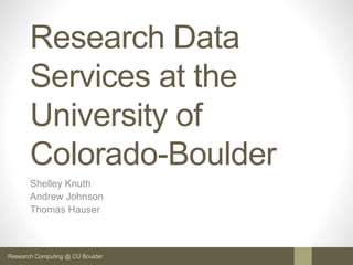 Research Computing @ CU Boulder
Research Data
Services at the
University of
Colorado-Boulder
Shelley Knuth
Andrew Johnson
Thomas Hauser
 