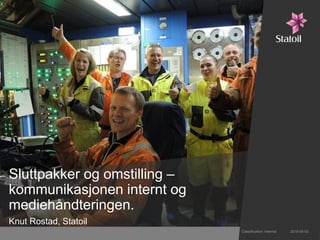 Sluttpakker og omstilling –
kommunikasjonen internt og
mediehåndteringen.
Knut Rostad, Statoil
2016-05-03Classification: Internal
 