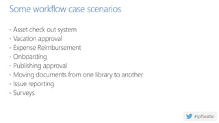 Some workflow case scenarios
 Asset check out system
 Vacation approval
 Expense Reimbursement
 Onboarding
 Publishing approval
 Moving documents from one library to another
 Issue reporting
 Surveys
 