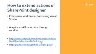 How to extend actions of
SharePoint designer
• Create new workflow actions usingVisual
Studio
• Acquire workflow actions through
vendors
• http://www.harepoint.com/Products/HarePoint
WorkflowExtensions/Default.aspx
• http://plumsail.com/workflow-actions-pack/
 