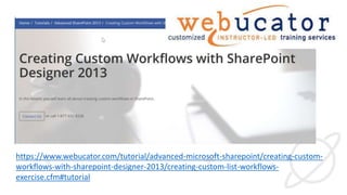 https://www.webucator.com/tutorial/advanced-microsoft-sharepoint/creating-custom-
workflows-with-sharepoint-designer-2013/creating-custom-list-workflows-
exercise.cfm#tutorial
 