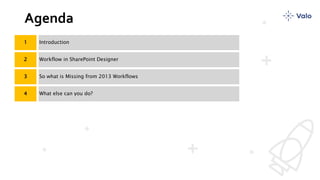 Agenda
1 Introduction
2 Workflow in SharePoint Designer
3 So what is Missing from 2013 Workflows
4 What else can you do?
 