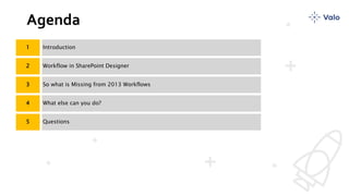 Agenda
1 Introduction
2 Workflow in SharePoint Designer
3 So what is Missing from 2013 Workflows
4 What else can you do?
5 Questions
 