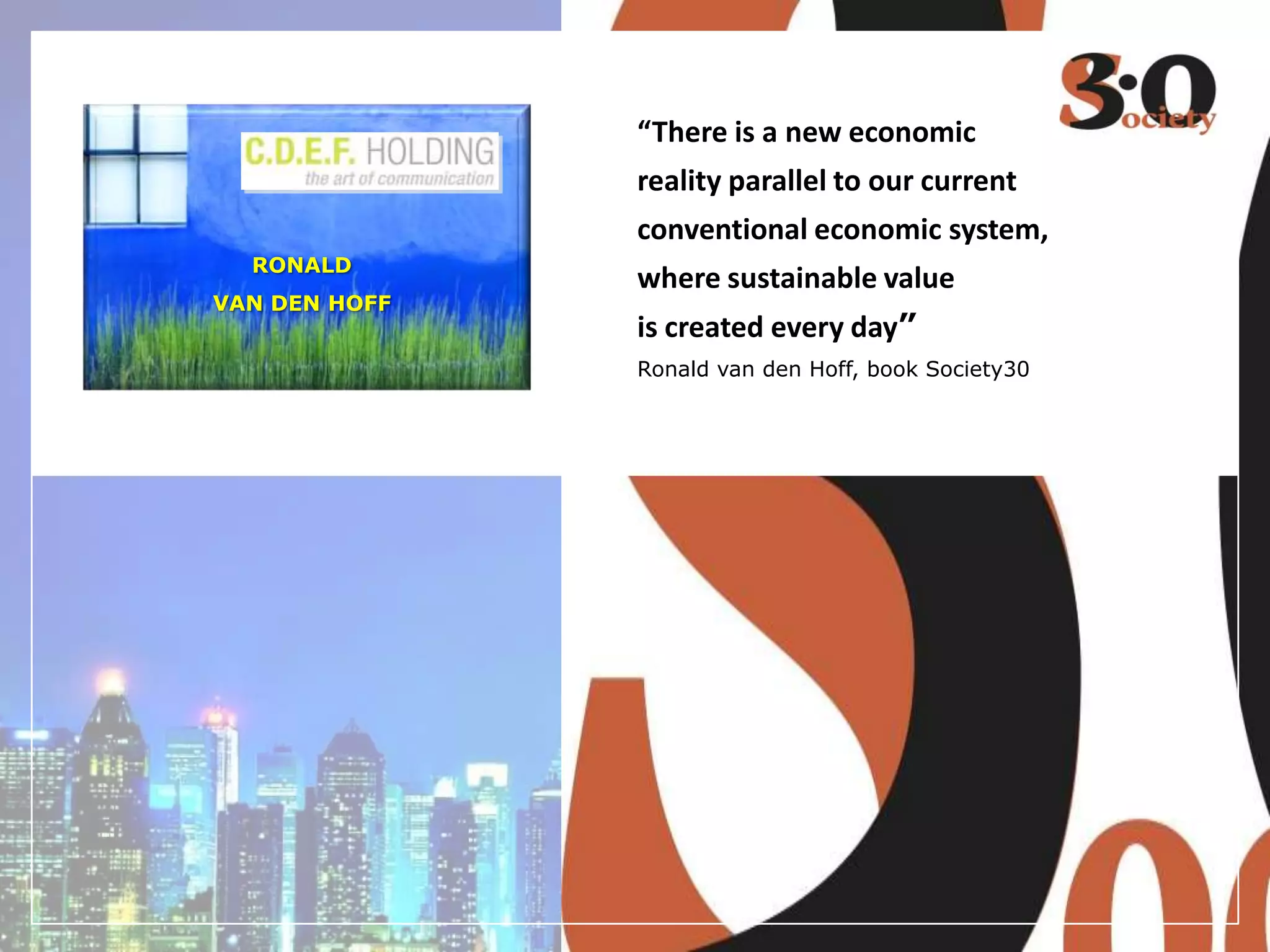 “There is a new economic
reality parallel to our current
conventional economic system,
where sustainable value
is created every day”
Ronald van den Hoff, book Society30
RONALD
VAN DEN HOFF
