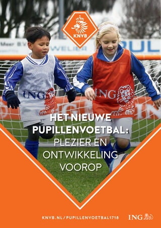 KNVB.NL/PUPILLENVOETBAL1718
HETNIEUWE
PUPILLENVOETBAL:
PLEZIER EN
ONTWIKKELING
VOOROP
 