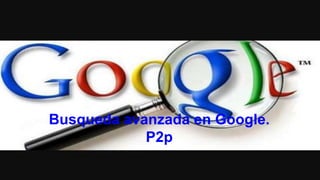 Busqueda avanzada en Google.
P2p
 