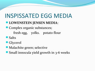 INSPISSATED EGG MEDIA
LOWENSTEIN JENSEN MEDIA:
Complex organic substances;
fresh egg, yolks. potato flour
Salts
Glycerol
Malachite green; selective
Small innocula yield growth in 3-6 weeks
 
